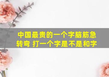 中国最贵的一个字脑筋急转弯 打一个字是不是和字